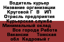 Водитель-курьер › Название организации ­ Круговой Г. В., ИП › Отрасль предприятия ­ Курьерская служба › Минимальный оклад ­ 35 000 - Все города Работа » Вакансии   . Томская обл.,Кедровый г.